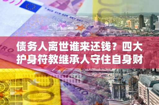 济南债务人离世谁来还钱？四大护身符教继承人守住自身财产