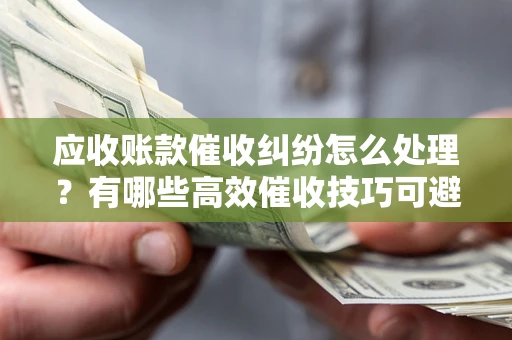 济南应收账款催收纠纷怎么处理？有哪些高效催收技巧可避免坏账？