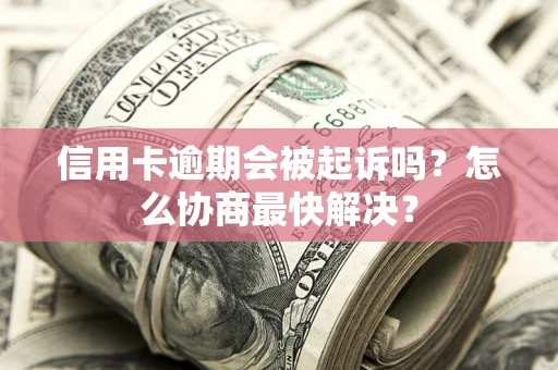 济南信用卡逾期会被起诉吗？怎么协商最快解决？