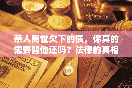 济南亲人离世欠下的债，你真的需要替他还吗？法律的真相或许与你想的不一样