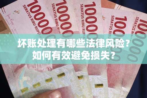 济南坏账处理有哪些法律风险？如何有效避免损失？